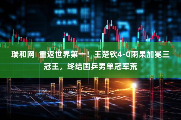 瑞和网  重返世界第一！王楚钦4-0雨果加冕三冠王，终结国乒男单冠军荒