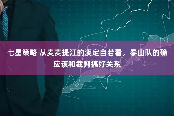七星策略 从麦麦提江的淡定自若看，泰山队的确应该和裁判搞好关系
