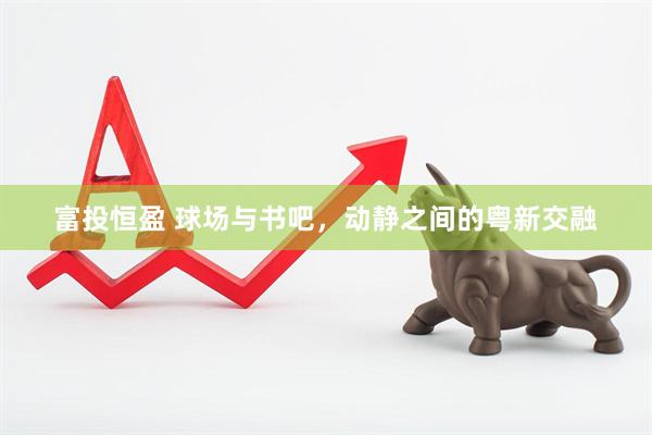 富投恒盈 球场与书吧，动静之间的粤新交融
