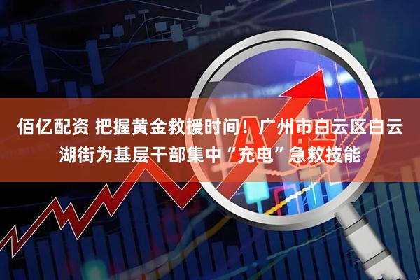 佰亿配资 把握黄金救援时间！广州市白云区白云湖街为基层干部集中“充电”急救技能