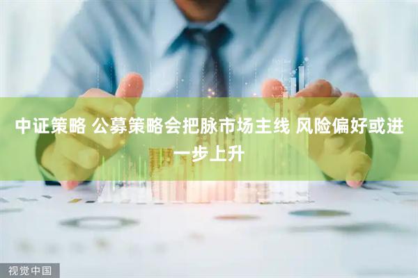 中证策略 公募策略会把脉市场主线 风险偏好或进一步上升