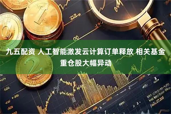 九五配资 人工智能激发云计算订单释放 相关基金重仓股大幅异动