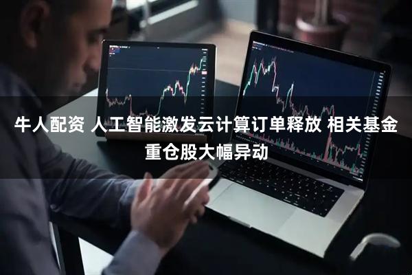 牛人配资 人工智能激发云计算订单释放 相关基金重仓股大幅异动