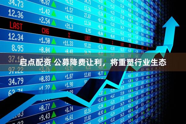 启点配资 公募降费让利，将重塑行业生态