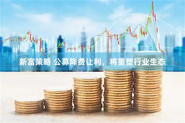 新富策略 公募降费让利，将重塑行业生态