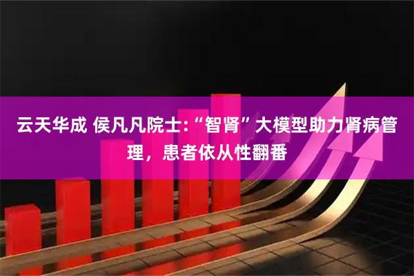 云天华成 侯凡凡院士:“智肾”大模型助力肾病管理，患者依从性翻番