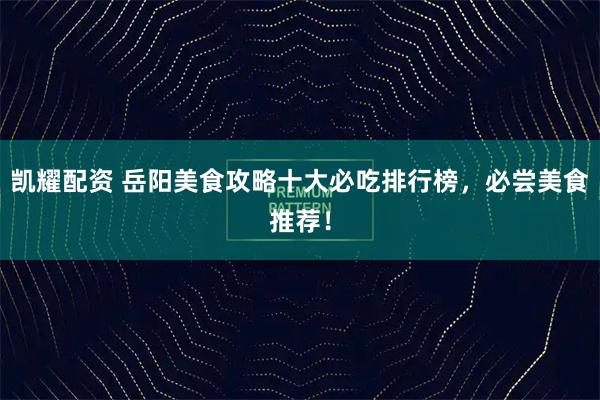 凯耀配资 岳阳美食攻略十大必吃排行榜，必尝美食推荐！