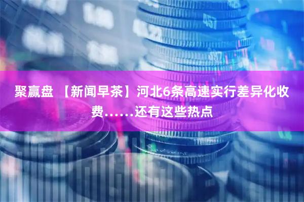 聚赢盘 【新闻早茶】河北6条高速实行差异化收费……还有这些热点