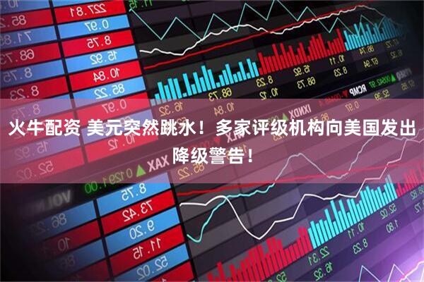 火牛配资 美元突然跳水！多家评级机构向美国发出降级警告！