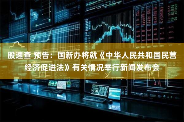 股速查 预告：国新办将就《中华人民共和国民营经济促进法》有关情况举行新闻发布会