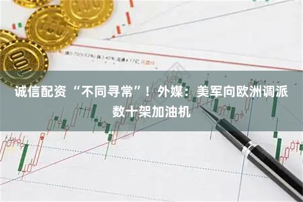 诚信配资 “不同寻常”！外媒：美军向欧洲调派数十架加油机