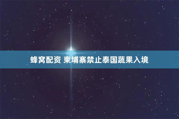 蜂窝配资 柬埔寨禁止泰国蔬果入境