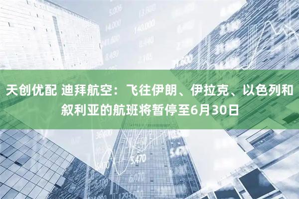 天创优配 迪拜航空：飞往伊朗、伊拉克、以色列和叙利亚的航班将暂停至6月30日