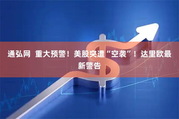通弘网  重大预警！美股突遭“空袭”！达里欧最新警告