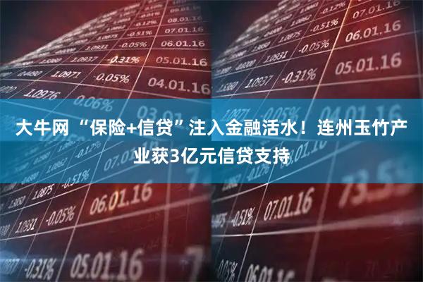 大牛网 “保险+信贷”注入金融活水！连州玉竹产业获3亿元信贷支持