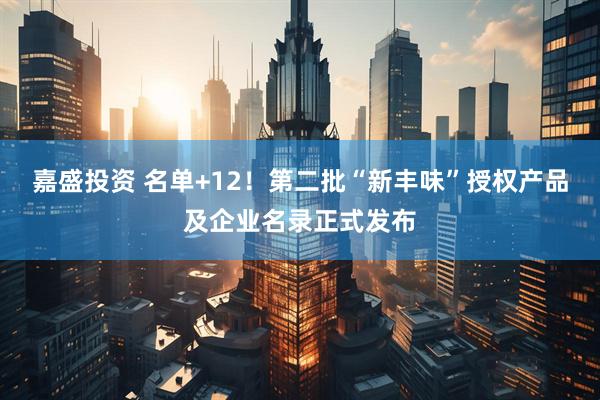 嘉盛投资 名单+12！第二批“新丰味”授权产品及企业名录正式发布