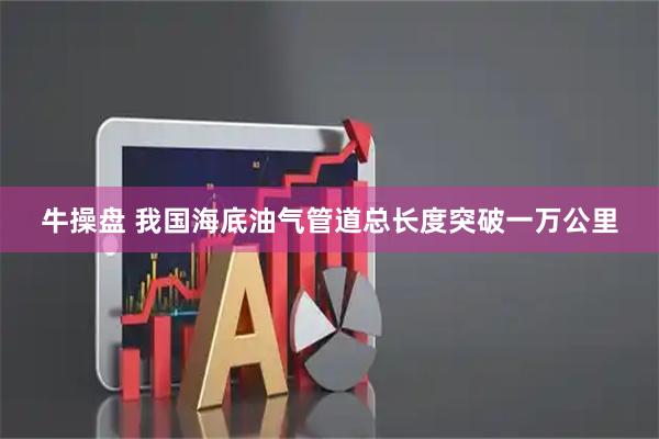 牛操盘 我国海底油气管道总长度突破一万公里
