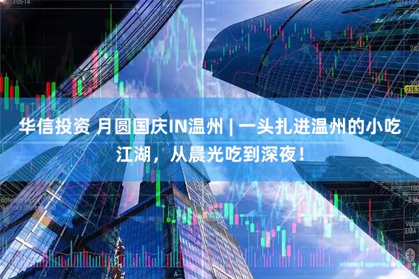 华信投资 月圆国庆IN温州 | 一头扎进温州的小吃江湖，从晨光吃到深夜！