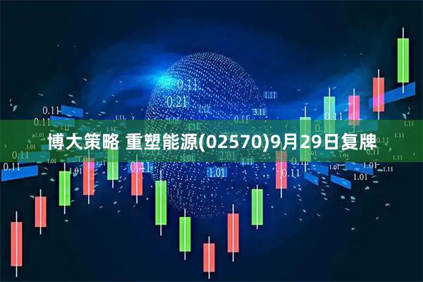 博大策略 重塑能源(02570)9月29日复牌