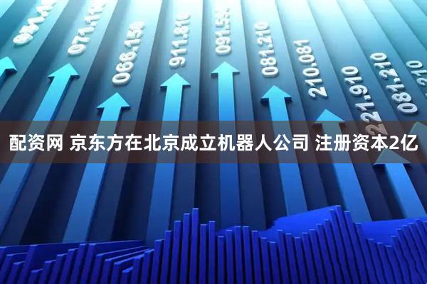 配资网 京东方在北京成立机器人公司 注册资本2亿
