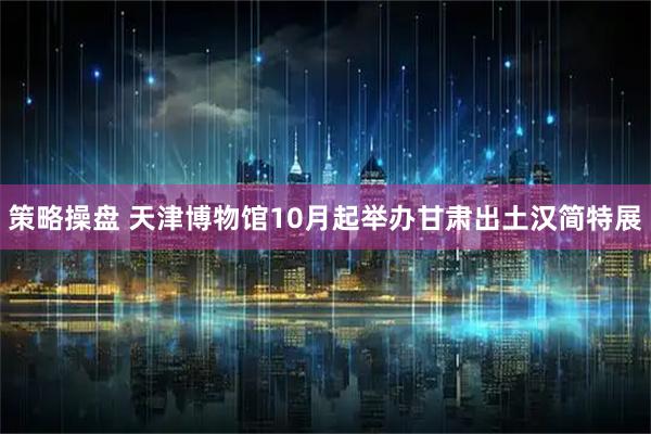 策略操盘 天津博物馆10月起举办甘肃出土汉简特展