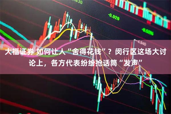大福证券 如何让人“舍得花钱”？闵行区这场大讨论上，各方代表纷纷抢话筒“发声”