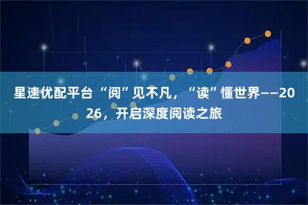 星速优配平台 “阅”见不凡，“读”懂世界——2026，开启深度阅读之旅