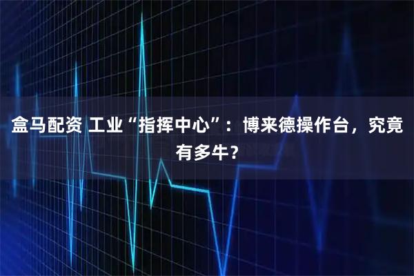 盒马配资 工业“指挥中心”:博来德操作台,究竟有多牛?