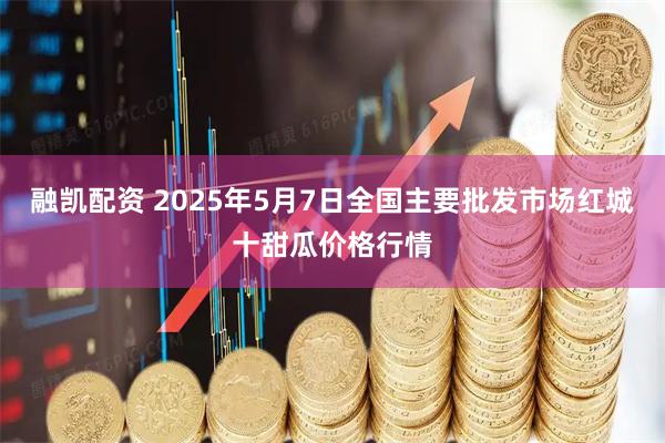 融凯配资 2025年5月7日全国主要批发市场红城十甜瓜价格行情