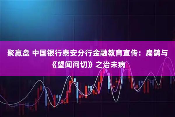 聚赢盘 中国银行泰安分行金融教育宣传：扁鹊与《望闻问切》之治未病