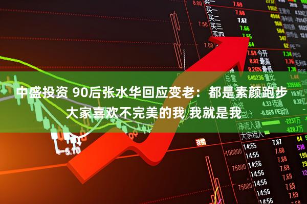 中盛投资 90后张水华回应变老：都是素颜跑步 大家喜欢不完美的我 我就是我