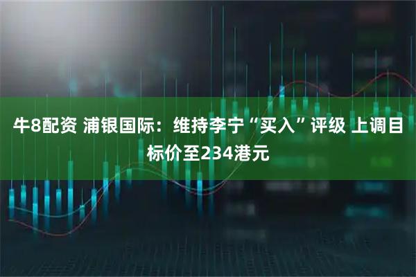 牛8配资 浦银国际：维持李宁“买入”评级 上调目标价至234港元