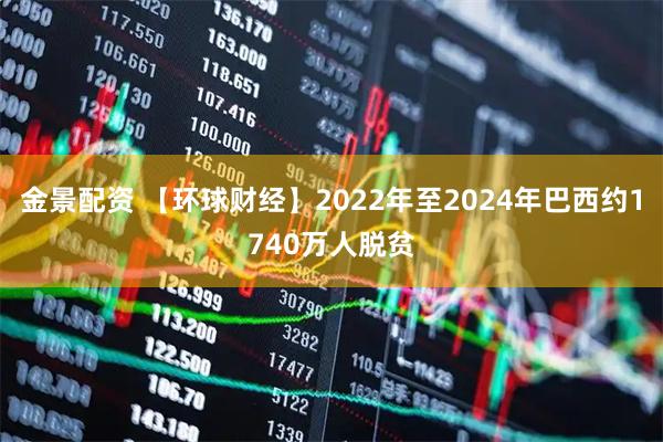 金景配资 【环球财经】2022年至2024年巴西约1740万人脱贫