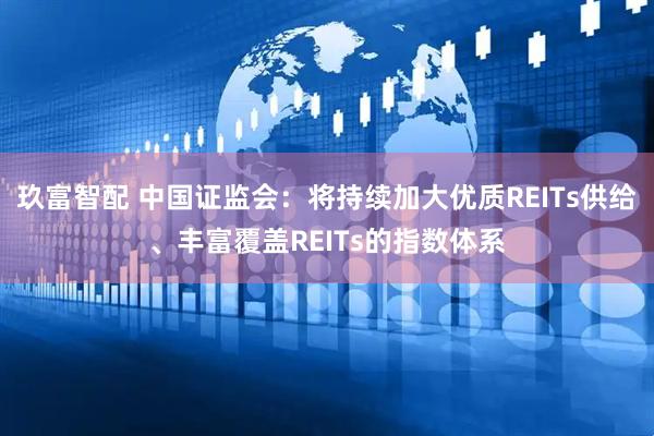 玖富智配 中国证监会：将持续加大优质REITs供给、丰富覆盖REITs的指数体系