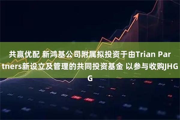 共赢优配 新鸿基公司附属拟投资于由Trian Partners新设立及管理的共同投资基金 以参与收购JHG