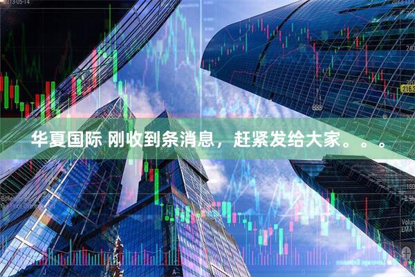 华夏国际 刚收到条消息，赶紧发给大家。。。