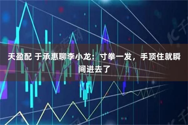 天盈配 于承惠聊李小龙：寸拳一发，手顶住就瞬间进去了