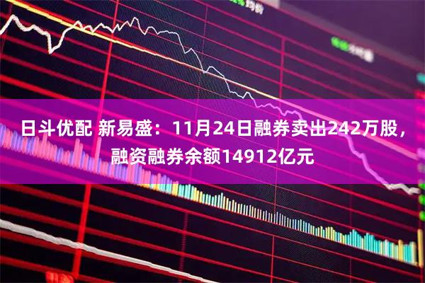 日斗优配 新易盛：11月24日融券卖出242万股，融资融券余额14912亿元