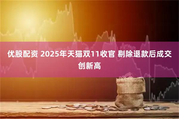 优股配资 2025年天猫双11收官 剔除退款后成交创新高
