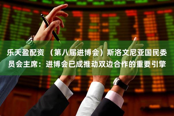 乐天盈配资 （第八届进博会）斯洛文尼亚国民委员会主席：进博会已成推动双边合作的重要引擎