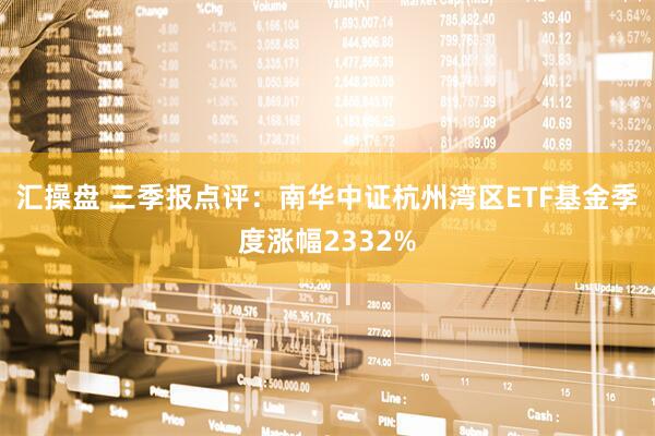 汇操盘 三季报点评：南华中证杭州湾区ETF基金季度涨幅2332%