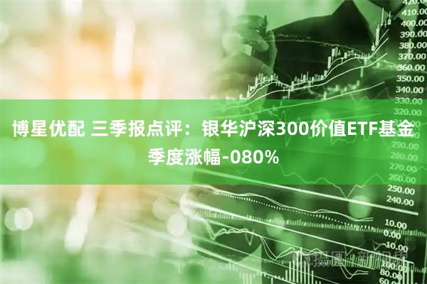 博星优配 三季报点评：银华沪深300价值ETF基金季度涨幅-080%