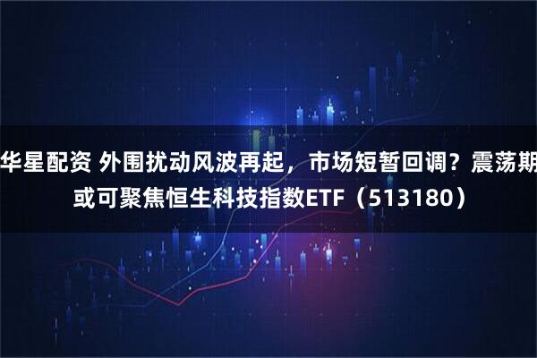 华星配资 外围扰动风波再起，市场短暂回调？震荡期或可聚焦恒生科技指数ETF（513180）