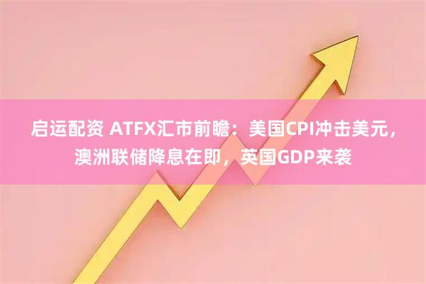 启运配资 ATFX汇市前瞻:美国CPI冲击美元,澳洲联储降息在即,英国GDP来袭