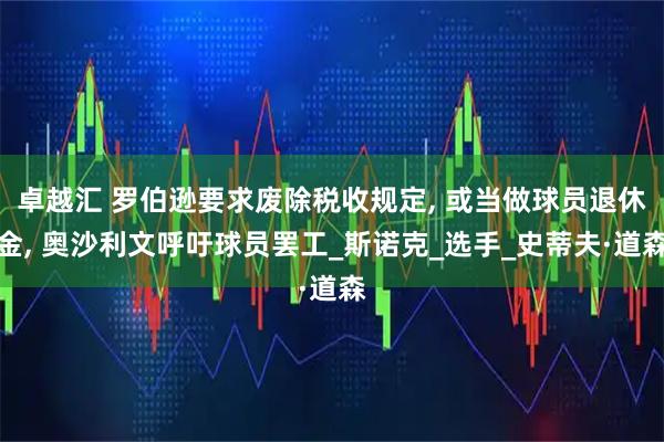 卓越汇 罗伯逊要求废除税收规定, 或当做球员退休金, 奥沙利文呼吁球员罢工_斯诺克_选手_史蒂夫·道森