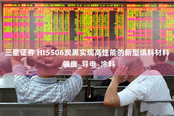 三星证券 Ht5506炭黑实现高性能的新型填料材料_强度_导电_涂料