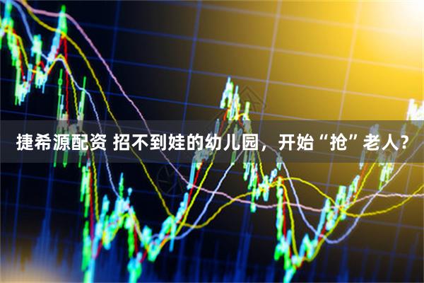 捷希源配资 招不到娃的幼儿园,开始“抢”老人?