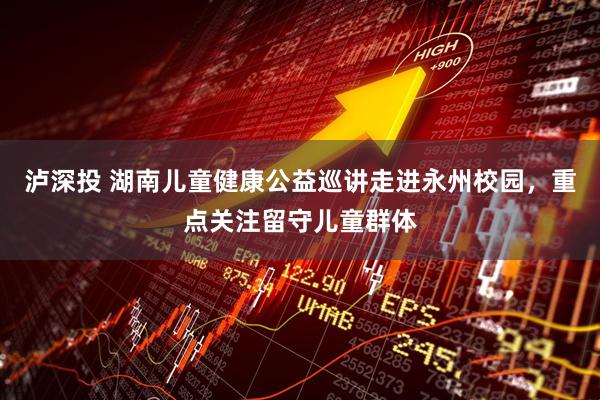 泸深投 湖南儿童健康公益巡讲走进永州校园，重点关注留守儿童群体