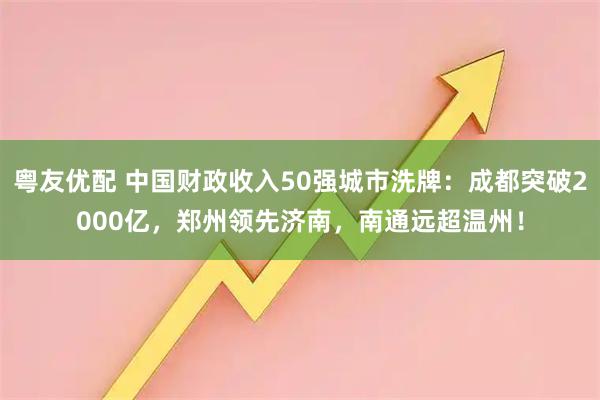 粤友优配 中国财政收入50强城市洗牌：成都突破2000亿，郑州领先济南，南通远超温州！