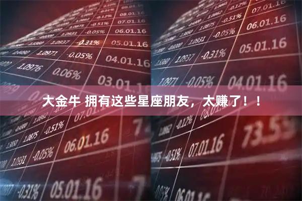 大金牛 拥有这些星座朋友,太赚了!!